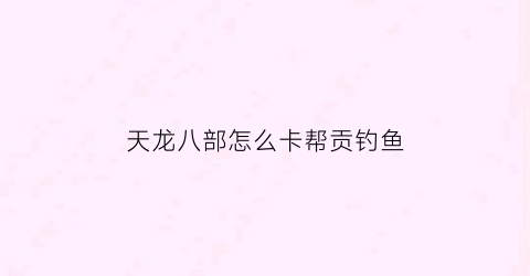 天龙八部怎么卡帮贡钓鱼(天龙八部怎么刷帮贡)