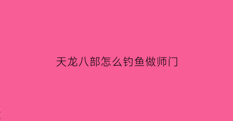 天龙八部怎么钓鱼做师门(天龙八部钓鱼去哪学)