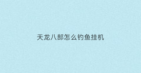 天龙八部怎么钓鱼挂机(天龙八部怎么加快钓鱼速度)