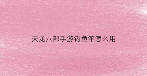 天龙八部手游钓鱼竿怎么用(天龙八部钓鱼竿打什么宝石)
