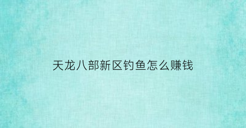 天龙八部新区钓鱼怎么赚钱(天龙八部钓鱼去哪)