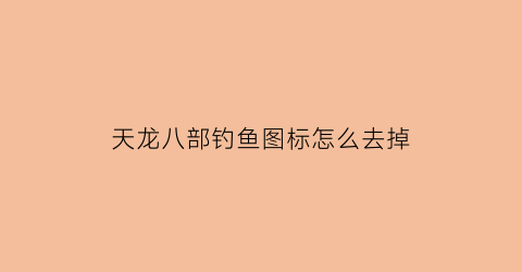 天龙八部钓鱼图标怎么去掉(天龙八部钓鱼点哪里开始掉)