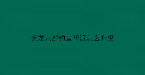 “天龙八部钓鱼帮派怎么升级(天龙八部里钓鱼等级高有什么好处)