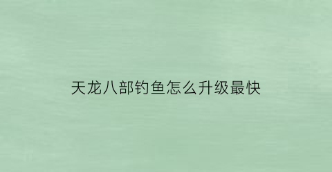 天龙八部钓鱼怎么升级最快