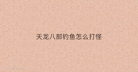 天龙八部钓鱼怎么打怪(天龙八部钓鱼怎么挣钱)