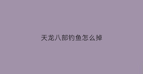 天龙八部钓鱼怎么掉(天龙八部钓鱼怎么打)