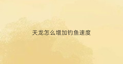 天龙怎么增加钓鱼速度(天龙钓鱼技能哪里学)