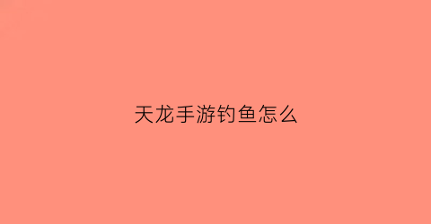 天龙手游钓鱼怎么(天龙八部手游钓鱼和烹饪在哪里)