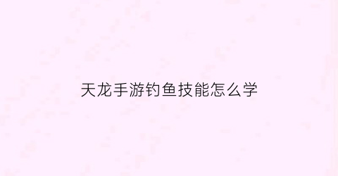 天龙手游钓鱼技能怎么学(天龙八部手游钓鱼锦鲤有什么用)