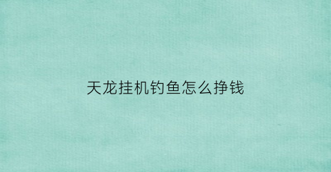 天龙挂机钓鱼怎么挣钱(天龙钓鱼怎么赚钱)