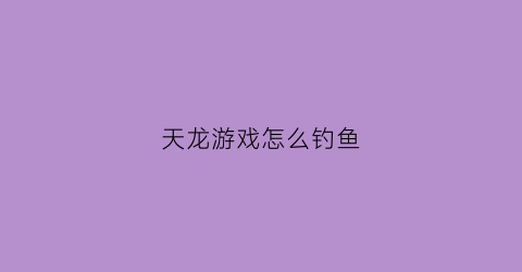 天龙游戏怎么钓鱼(天龙钓鱼消耗精力吗)