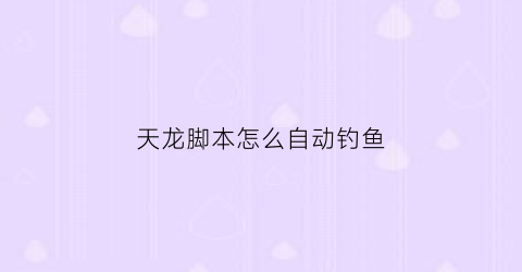 天龙脚本怎么自动钓鱼(天龙八部自动脚本)