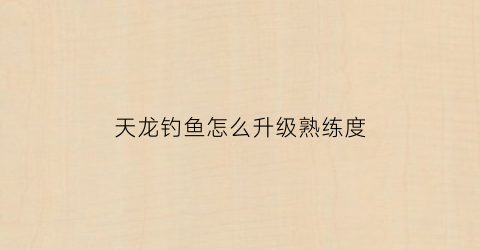 天龙钓鱼怎么升级熟练度(天龙八部升级钓鱼技能有什么用)