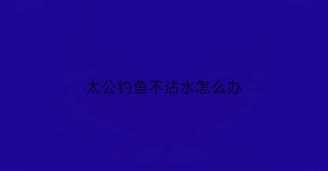 太公钓鱼不沾水怎么办(太公垂钓)
