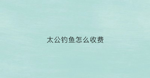 太公钓鱼怎么收费(太公垂钓)