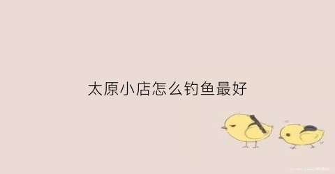太原小店怎么钓鱼最好(太原小店哪里可以钓鱼)