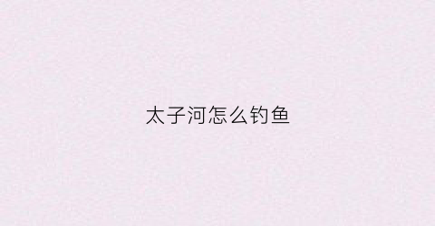 太子河怎么钓鱼(太子河怎么钓鱼视频)