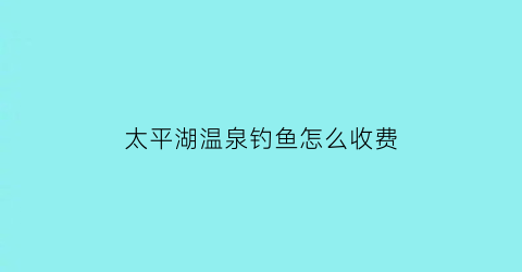 太平湖温泉钓鱼怎么收费(太平湖温泉小镇门票)