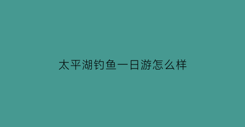 太平湖钓鱼一日游怎么样