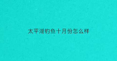 太平湖钓鱼十月份怎么样(2021年太平湖给钓鱼吗)
