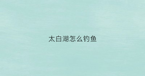 “太白湖怎么钓鱼(太白湖怎么钓鱼好)