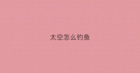 太空怎么钓鱼(太空鱼饵技术)
