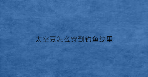 “太空豆怎么穿到钓鱼线里(太空豆怎么穿到钓鱼线里去)