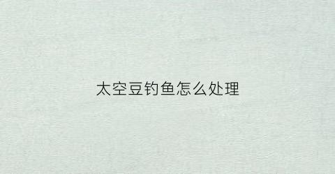 太空豆钓鱼怎么处理(太空豆在钓鱼中的作用与应用方法)