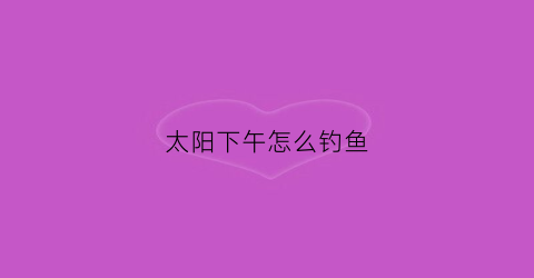 太阳下午怎么钓鱼(下午钓鱼太阳下好还是树下好)