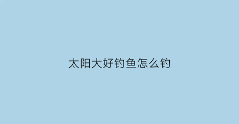 太阳大好钓鱼怎么钓(太阳大有鱼钓吗)