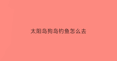 太阳岛狗岛钓鱼怎么去(太阳岛遛狗)