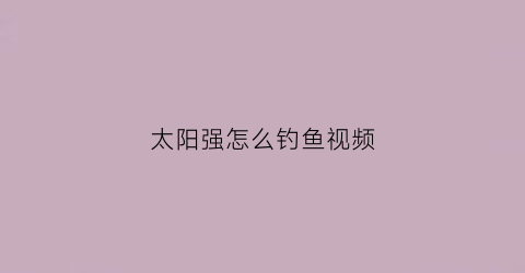 太阳强怎么钓鱼视频(钓太阳鱼技巧)