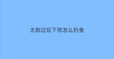 太阳过后下雨怎么钓鱼(太阳过后下雨怎么钓鱼呢)