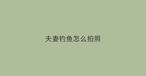 夫妻钓鱼怎么拍照(夫妻钓鱼怎么拍照好看)