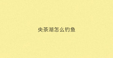 央茶湖怎么钓鱼(央茶湖什么时候开发)