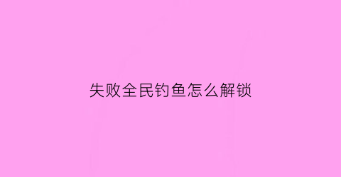 “失败全民钓鱼怎么解锁(全民钓鱼攻略秘籍)