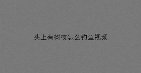 头上有树枝怎么钓鱼视频(头上长树枝身上有白花)