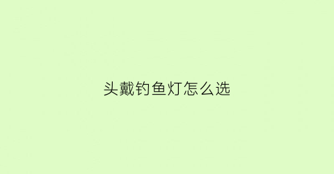 头戴钓鱼灯怎么选(头戴钓鱼灯怎么选型号)