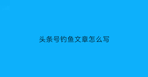 头条号钓鱼文章怎么写