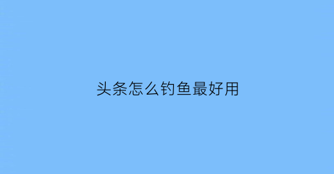 “头条怎么钓鱼最好用(头条怎样赚钱最快)