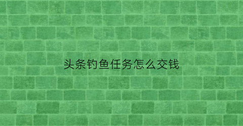 头条钓鱼任务怎么交钱(头条钓鱼任务怎么交钱的)