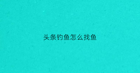 头条钓鱼怎么找鱼(头条找人怎么找)