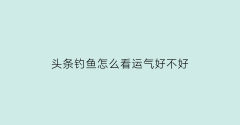 头条钓鱼怎么看运气好不好