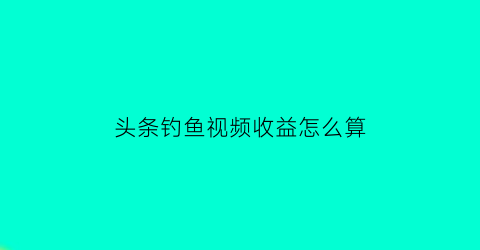 头条钓鱼视频收益怎么算