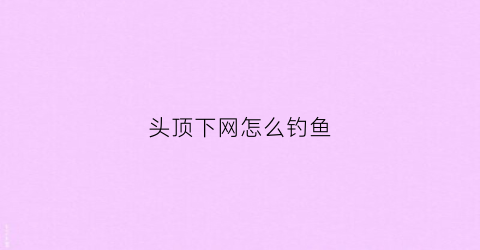 头顶下网怎么钓鱼(钓鱼头顶伞)