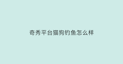 奇秀平台猫狗钓鱼怎么样(奇秀这个平台怎么样)