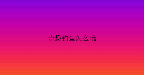 奇趣钓鱼怎么玩(奇趣钓鱼怎么玩游戏)