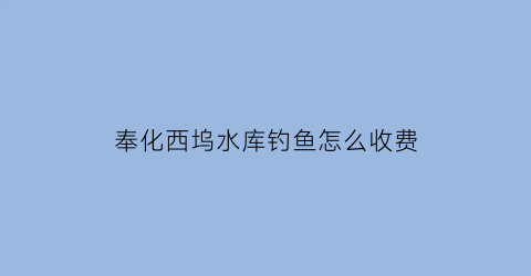 奉化西坞水库钓鱼怎么收费