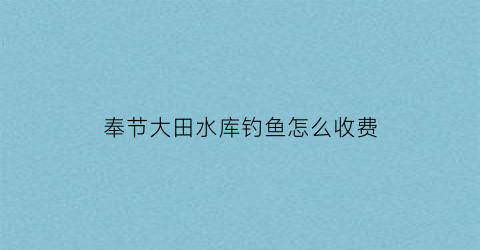 奉节大田水库钓鱼怎么收费