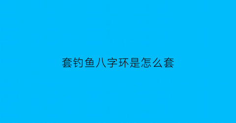 “套钓鱼八字环是怎么套(套钓鱼八字环是怎么套上去的)